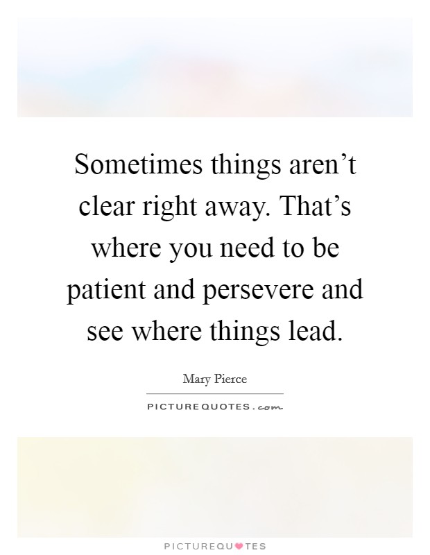 Sometimes things aren't clear right away. That's where you need to be patient and persevere and see where things lead. Picture Quote #1