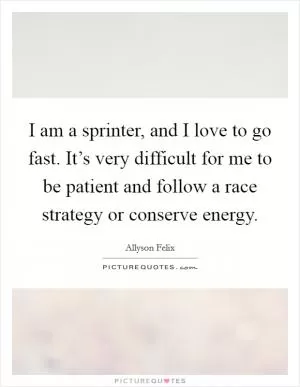 I am a sprinter, and I love to go fast. It’s very difficult for me to be patient and follow a race strategy or conserve energy Picture Quote #1