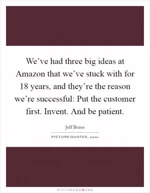 We’ve had three big ideas at Amazon that we’ve stuck with for 18 years, and they’re the reason we’re successful: Put the customer first. Invent. And be patient Picture Quote #1