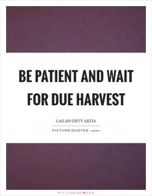 Be patient and wait for due harvest Picture Quote #1