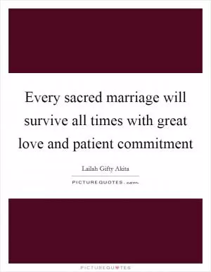 Every sacred marriage will survive all times with great love and patient commitment Picture Quote #1
