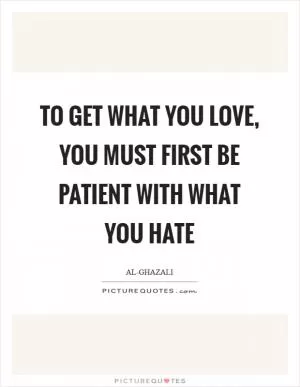 To get what you love, you must first be patient with what you hate Picture Quote #1