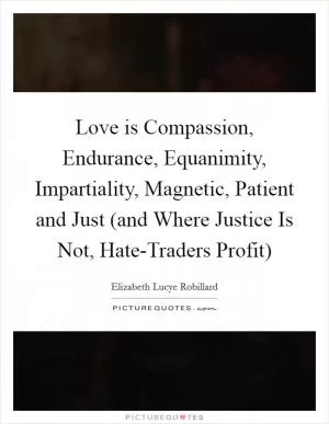 Love is Compassion, Endurance, Equanimity, Impartiality, Magnetic, Patient and Just (and Where Justice Is Not, Hate-Traders Profit) Picture Quote #1