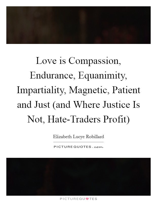 Love is Compassion, Endurance, Equanimity, Impartiality, Magnetic, Patient and Just (and Where Justice Is Not, Hate-Traders Profit) Picture Quote #1