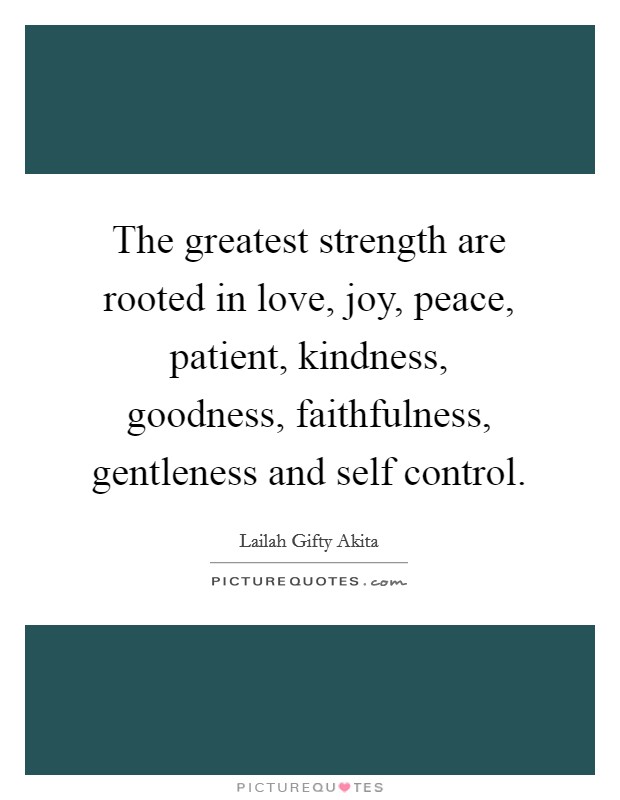 The greatest strength are rooted in love, joy, peace, patient, kindness, goodness, faithfulness, gentleness and self control. Picture Quote #1