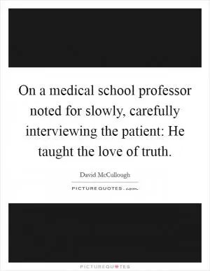 On a medical school professor noted for slowly, carefully interviewing the patient: He taught the love of truth Picture Quote #1