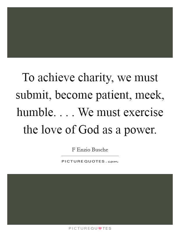 To achieve charity, we must submit, become patient, meek, humble. . . . We must exercise the love of God as a power. Picture Quote #1
