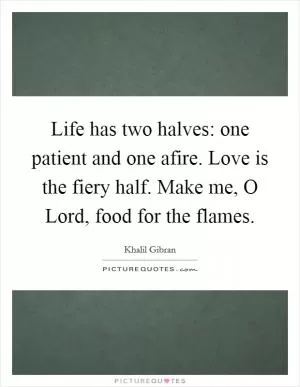 Life has two halves: one patient and one afire. Love is the fiery half. Make me, O Lord, food for the flames Picture Quote #1