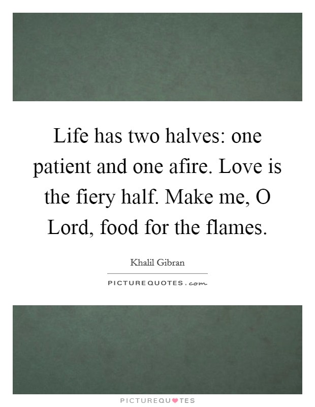 Life has two halves: one patient and one afire. Love is the fiery half. Make me, O Lord, food for the flames. Picture Quote #1