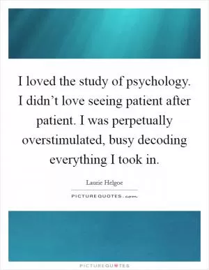 I loved the study of psychology. I didn’t love seeing patient after patient. I was perpetually overstimulated, busy decoding everything I took in Picture Quote #1