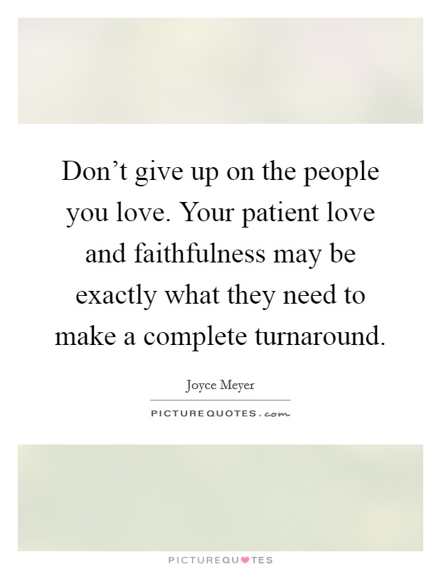 Don't give up on the people you love. Your patient love and faithfulness may be exactly what they need to make a complete turnaround. Picture Quote #1