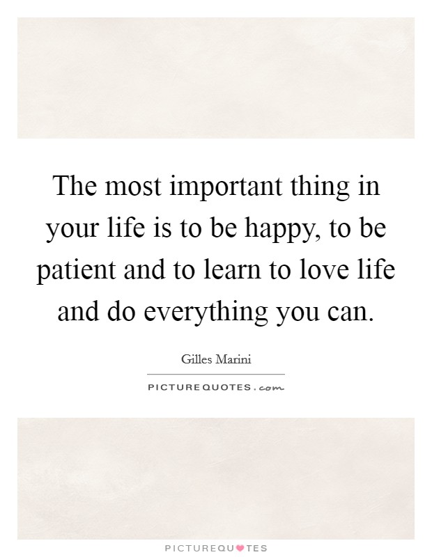 The most important thing in your life is to be happy, to be patient and to learn to love life and do everything you can. Picture Quote #1