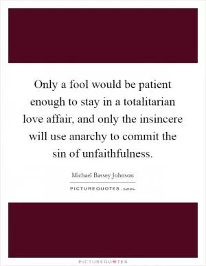 Only a fool would be patient enough to stay in a totalitarian love affair, and only the insincere will use anarchy to commit the sin of unfaithfulness Picture Quote #1