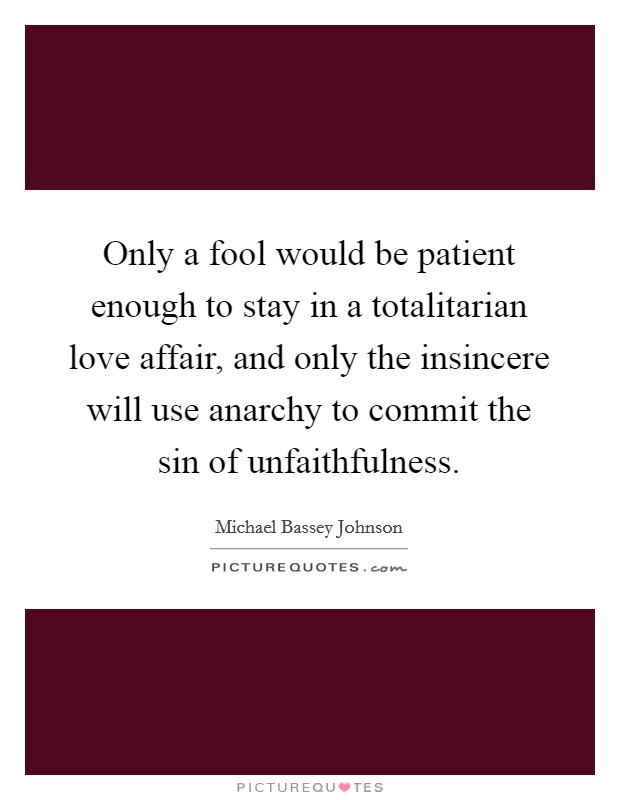 Only a fool would be patient enough to stay in a totalitarian love affair, and only the insincere will use anarchy to commit the sin of unfaithfulness. Picture Quote #1