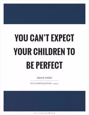 You can’t expect your children to be perfect Picture Quote #1
