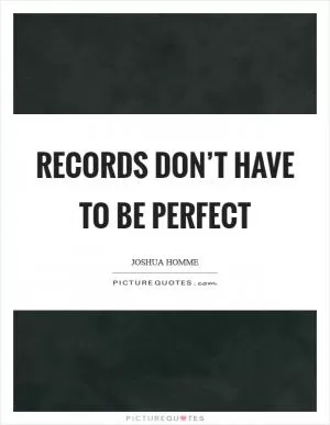 Records don’t have to be perfect Picture Quote #1