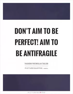 Don’t aim to be perfect! Aim to be antifragile Picture Quote #1