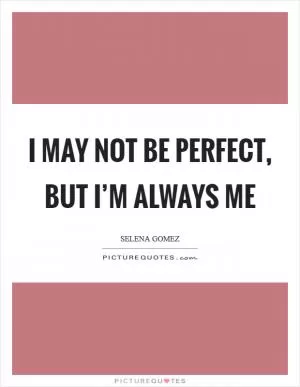 I may not be perfect, but I’m always me Picture Quote #1