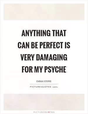 Anything that can be perfect is very damaging for my psyche Picture Quote #1