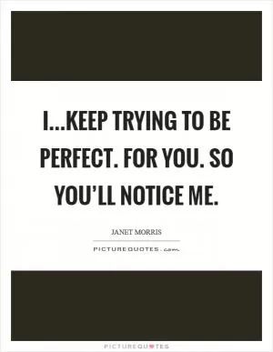 I...keep trying to be perfect. For you. So you’ll notice me Picture Quote #1