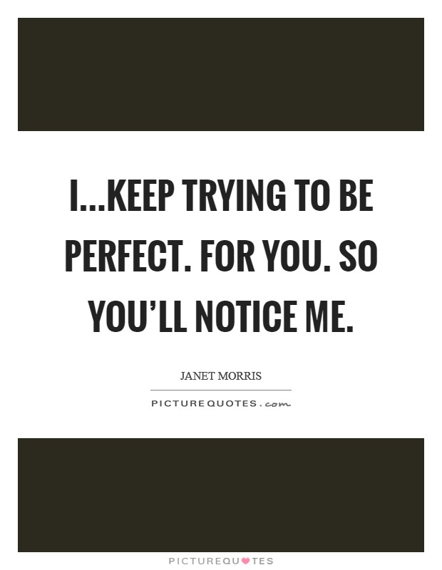 I...keep trying to be perfect. For you. So you'll notice me. Picture Quote #1
