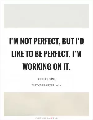 I’m not perfect, but I’d like to be perfect. I’m working on it Picture Quote #1