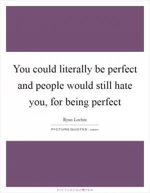 You could literally be perfect and people would still hate you, for being perfect Picture Quote #1
