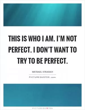 This is who I am. I’m not perfect. I don’t want to try to be perfect Picture Quote #1