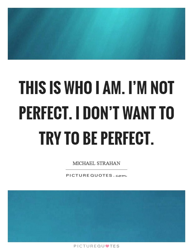 This is who I am. I'm not perfect. I don't want to try to be perfect. Picture Quote #1