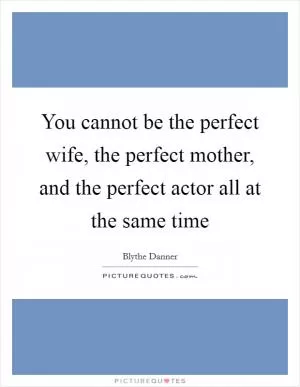 You cannot be the perfect wife, the perfect mother, and the perfect actor all at the same time Picture Quote #1