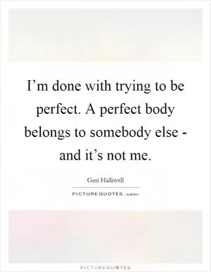 I’m done with trying to be perfect. A perfect body belongs to somebody else - and it’s not me Picture Quote #1