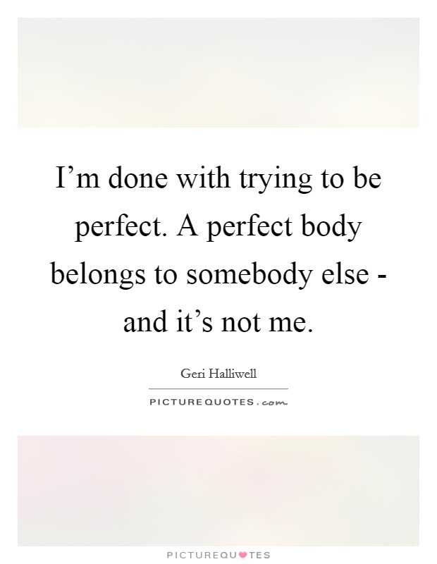 I'm done with trying to be perfect. A perfect body belongs to somebody else - and it's not me. Picture Quote #1