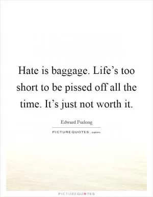 Hate is baggage. Life’s too short to be pissed off all the time. It’s just not worth it Picture Quote #1