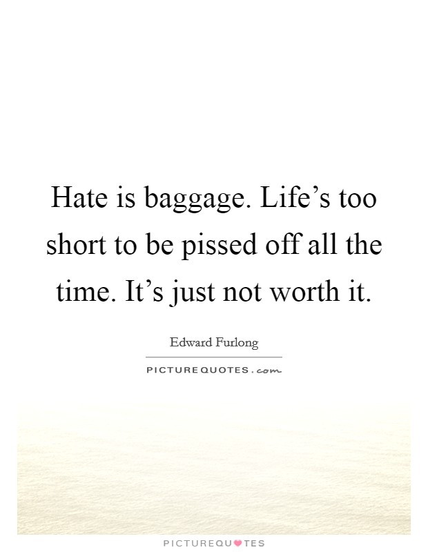 Hate is baggage. Life's too short to be pissed off all the time. It's just not worth it. Picture Quote #1