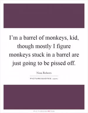 I’m a barrel of monkeys, kid, though mostly I figure monkeys stuck in a barrel are just going to be pissed off Picture Quote #1