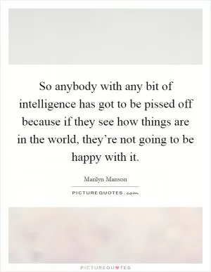 So anybody with any bit of intelligence has got to be pissed off because if they see how things are in the world, they’re not going to be happy with it Picture Quote #1