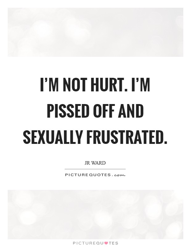I'm not hurt. I'm pissed off and sexually frustrated. Picture Quote #1