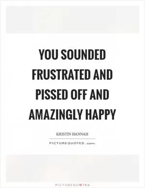 You sounded frustrated and pissed off and amazingly happy Picture Quote #1