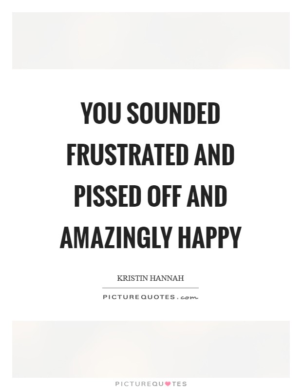 You sounded frustrated and pissed off and amazingly happy Picture Quote #1