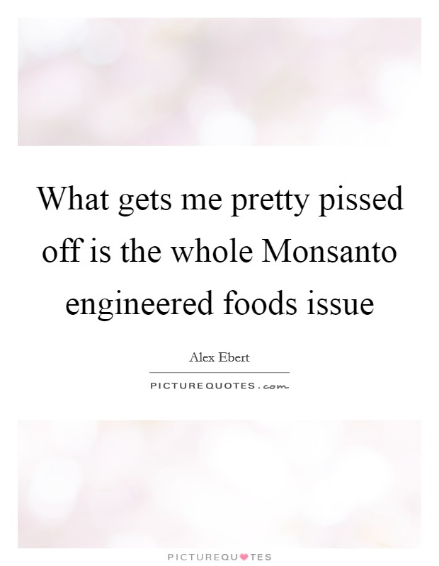 What gets me pretty pissed off is the whole Monsanto engineered foods issue Picture Quote #1