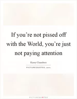 If you’re not pissed off with the World, you’re just not paying attention Picture Quote #1