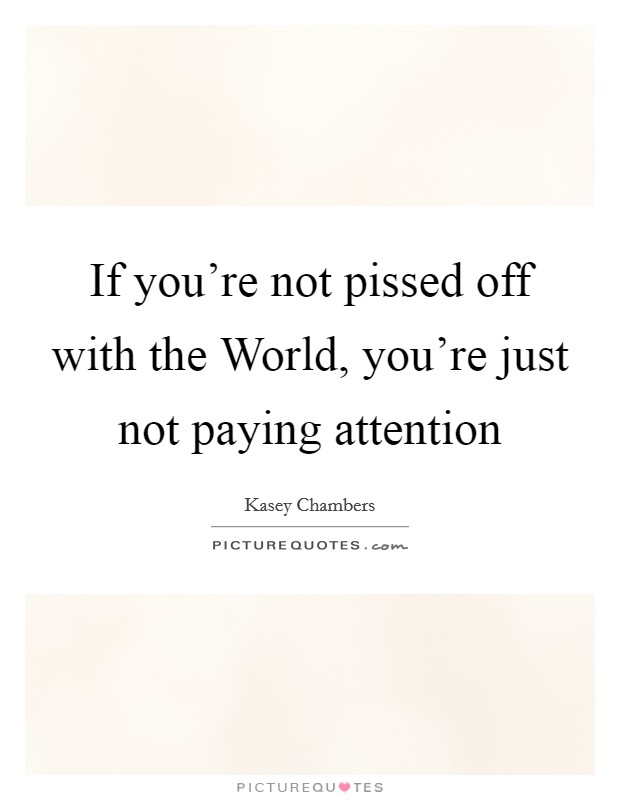 If you're not pissed off with the World, you're just not paying attention Picture Quote #1