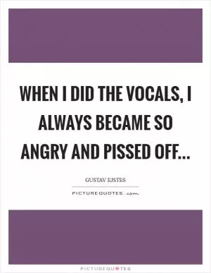 When I did the vocals, I always became so angry and pissed off Picture Quote #1