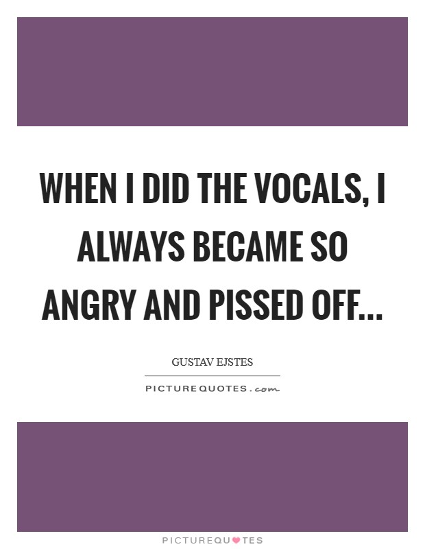When I did the vocals, I always became so angry and pissed off... Picture Quote #1