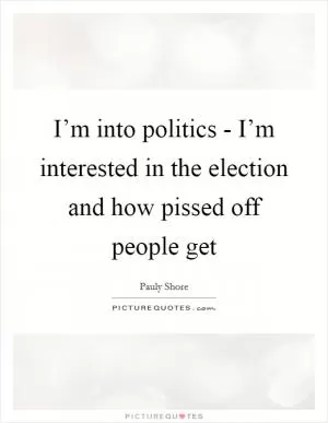 I’m into politics - I’m interested in the election and how pissed off people get Picture Quote #1