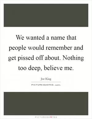 We wanted a name that people would remember and get pissed off about. Nothing too deep, believe me Picture Quote #1