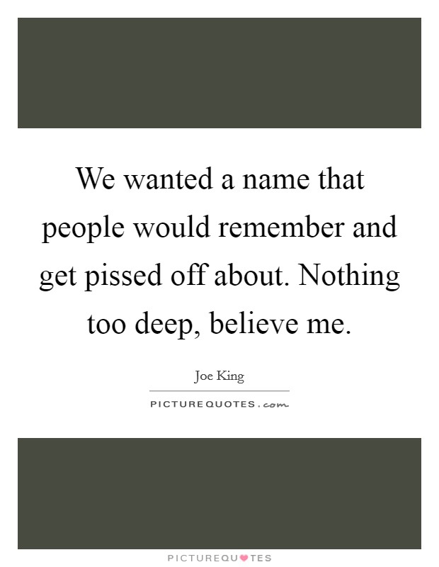 We wanted a name that people would remember and get pissed off about. Nothing too deep, believe me. Picture Quote #1