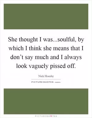 She thought I was...soulful, by which I think she means that I don’t say much and I always look vaguely pissed off Picture Quote #1