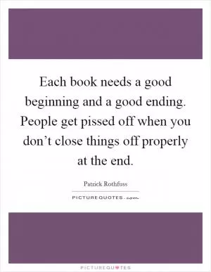 Each book needs a good beginning and a good ending. People get pissed off when you don’t close things off properly at the end Picture Quote #1
