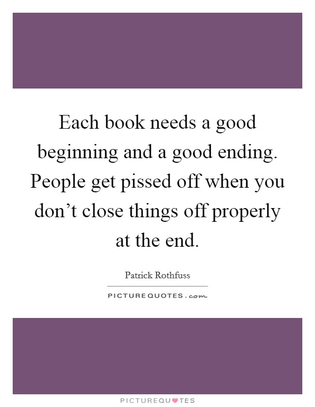 Each book needs a good beginning and a good ending. People get pissed off when you don't close things off properly at the end. Picture Quote #1
